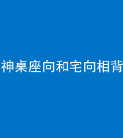 临汾阴阳风水化煞一百六十八——神桌座向和宅向相背